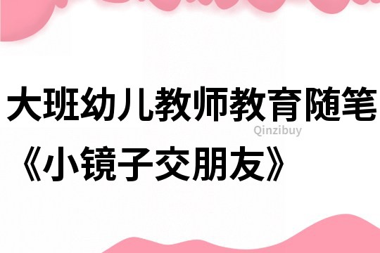 大班幼兒教師教育隨筆《小鏡子交朋友》