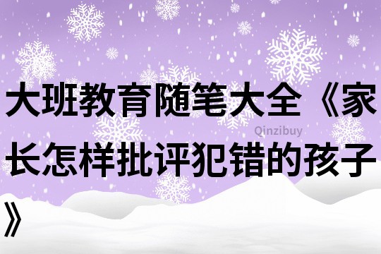 大班教育隨筆大全《家長(zhǎng)怎樣批評(píng)犯錯(cuò)的孩子》