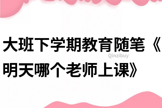 大班下學期教育隨筆《明天哪個老師上課》