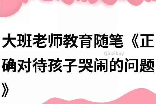 大班老師教育隨筆《正確對待孩子哭鬧的問題》