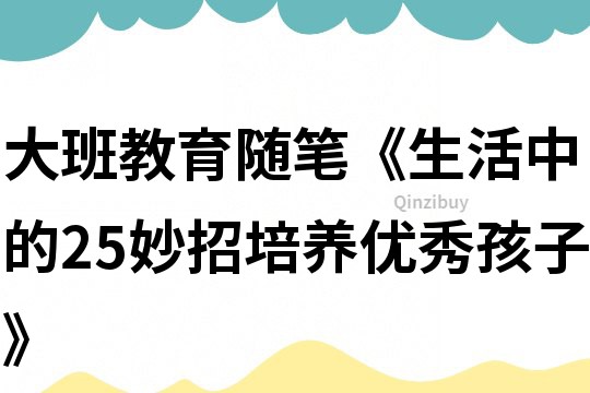 大班教育隨筆《生活中的25妙招培養(yǎng)優(yōu)秀孩子》