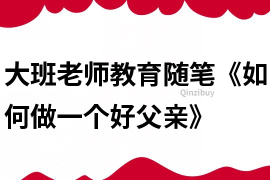 大班老師教育隨筆《如何做一個好父親》