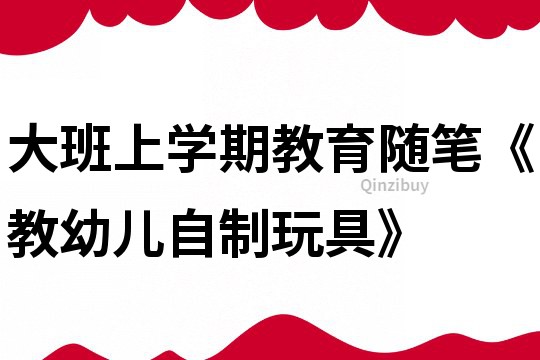 大班上學(xué)期教育隨筆《教幼兒自制玩具》
