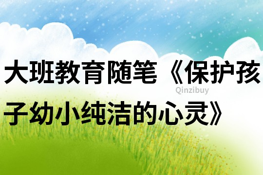 大班教育隨筆《保護孩子幼小純潔的心靈》