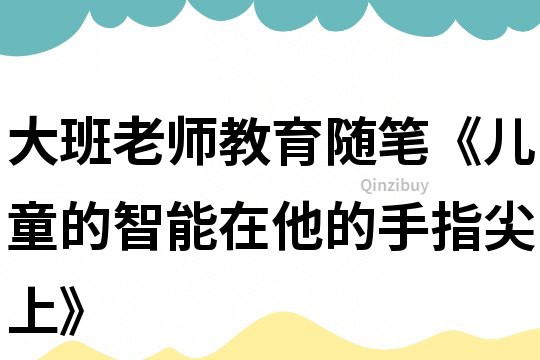 大班老師教育隨筆《兒童的智能在他的手指尖上》