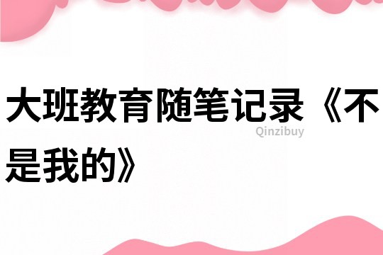 大班教育隨筆記錄《不是我的》