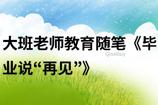大班老師教育隨筆《畢業(yè)說“再見”》