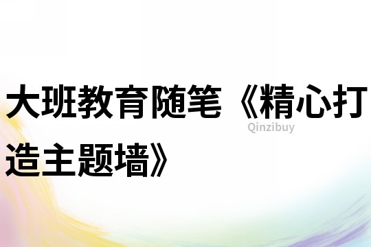 大班教育隨筆《精心打造主題墻》