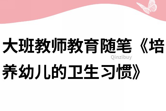 大班教師教育隨筆《培養幼兒的衛生習慣》