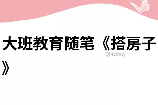 大班教育隨筆《搭房子》