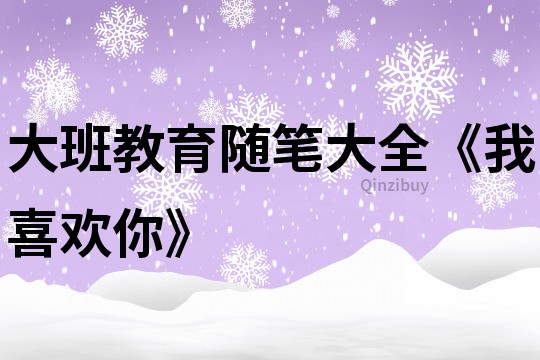 大班教育隨筆大全《我喜歡你》