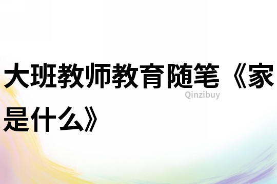 大班教師教育隨筆《家是什么》