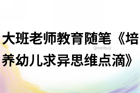 大班老師教育隨筆《培養幼兒求異思維點滴》