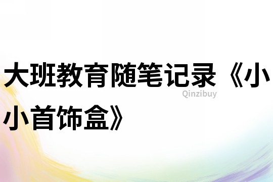 大班教育隨筆記錄《小小首飾盒》