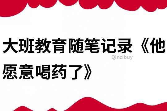 大班教育隨筆記錄《他愿意喝藥了》