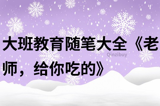 大班教育隨筆大全《老師，給你吃的》