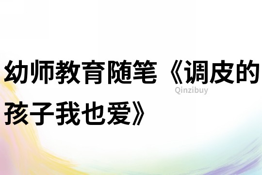 幼師教育隨筆《調皮的孩子我也愛》