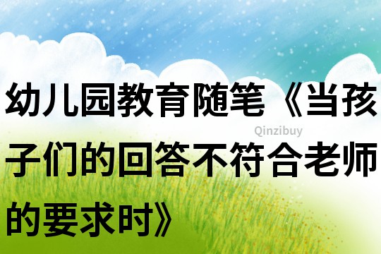 幼兒園教育隨筆《當孩子們的回答不符合老師的要求時》