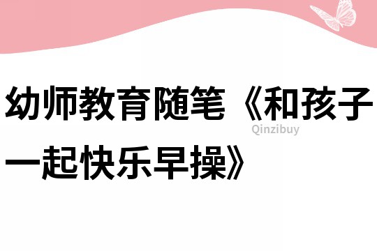 幼師教育隨筆《和孩子一起快樂早操》
