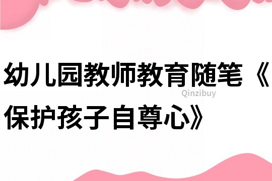 幼兒園教師教育隨筆《保護孩子自尊心》