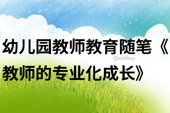 幼兒園教師教育隨筆《教師的專業(yè)化成長(zhǎng)》
