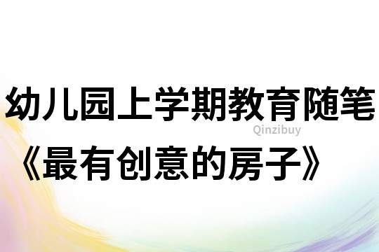 幼兒園上學(xué)期教育隨筆《最有創(chuàng)意的房子》
