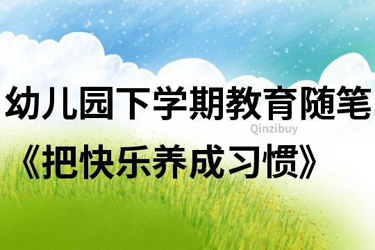 幼兒園下學(xué)期教育隨筆《把快樂養(yǎng)成習(xí)慣》