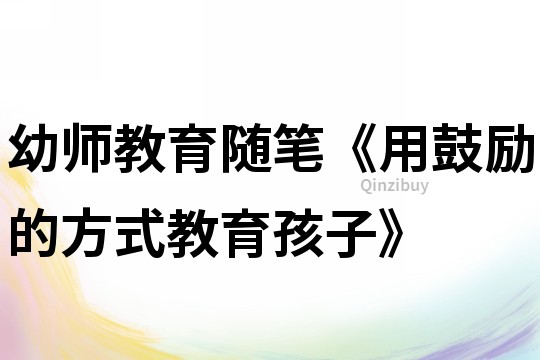 幼師教育隨筆《用鼓勵(lì)的方式教育孩子》