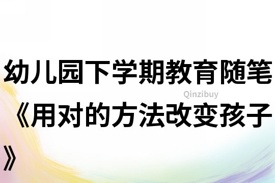 幼兒園下學期教育隨筆《用對的方法改變孩子》