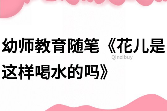 幼師教育隨筆《花兒是這樣喝水的嗎》