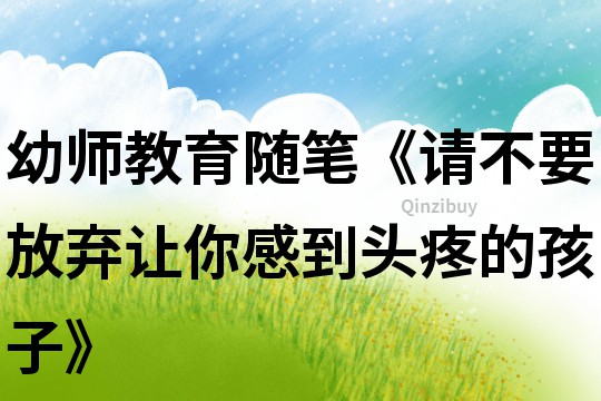 幼師教育隨筆《請不要放棄讓你感到頭疼的孩子》
