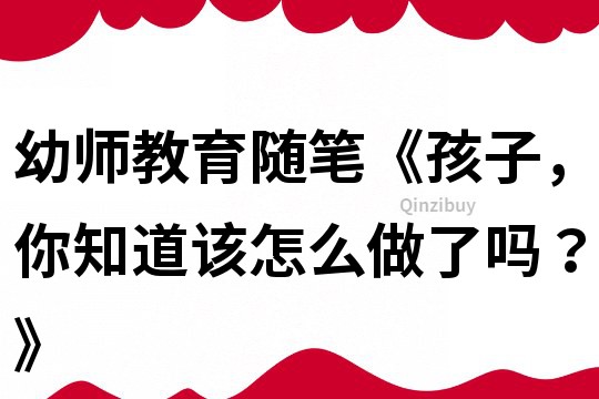 幼師教育隨筆《孩子，你知道該怎么做了嗎？》