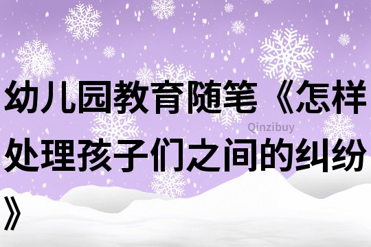 幼兒園教育隨筆《怎樣處理孩子們之間的糾紛》
