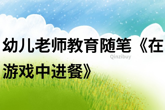 幼兒老師教育隨筆《在游戲中進餐》