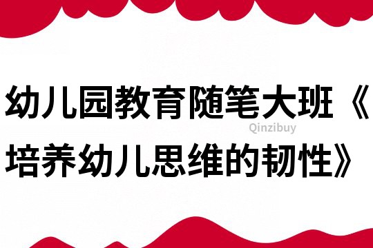 幼兒園教育隨筆大班《培養(yǎng)幼兒思維的韌性》