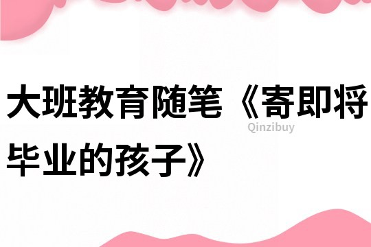 大班教育隨筆《寄即將畢業的孩子》