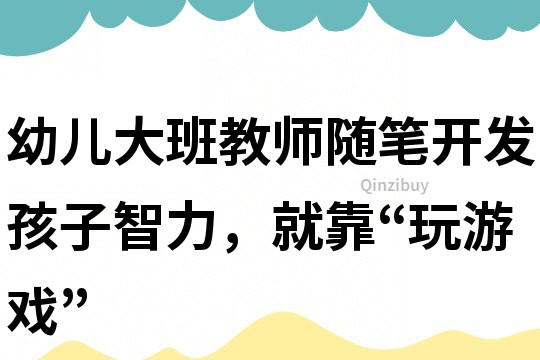 幼兒大班教師隨筆：開發孩子智力，就靠“玩游戲”