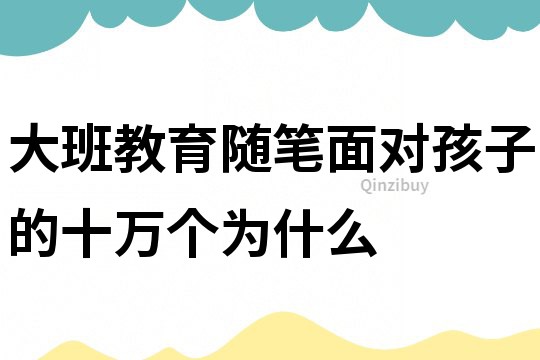大班教育隨筆：面對孩子的十萬個為什么