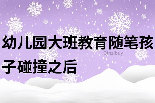 幼兒園大班教育隨筆：孩子碰撞之后
