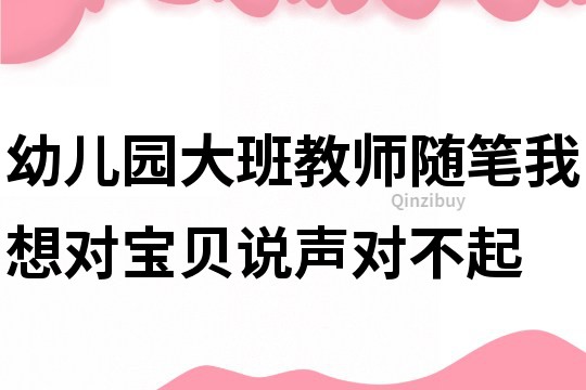 幼兒園大班教師隨筆：我想對寶貝說聲對不起