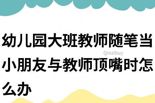 幼兒園大班教師隨筆：當小朋友與教師頂嘴時怎么辦