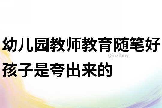 幼兒園教師教育隨筆：好孩子是夸出來(lái)的