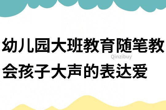 幼兒園大班教育隨筆：教會孩子大聲的表達(dá)愛