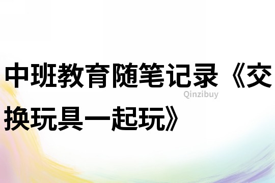 中班教育隨筆記錄《交換玩具一起玩》
