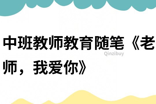 中班教師教育隨筆《老師，我愛你》