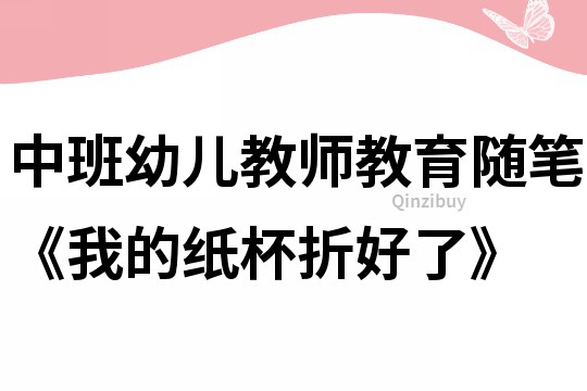 中班幼兒教師教育隨筆《我的紙杯折好了》