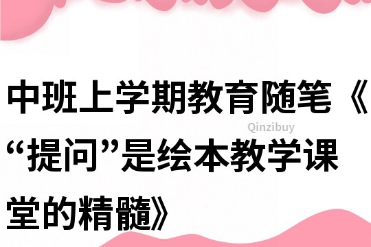 中班上學(xué)期教育隨筆《“提問”是繪本教學(xué)課堂的精髓》