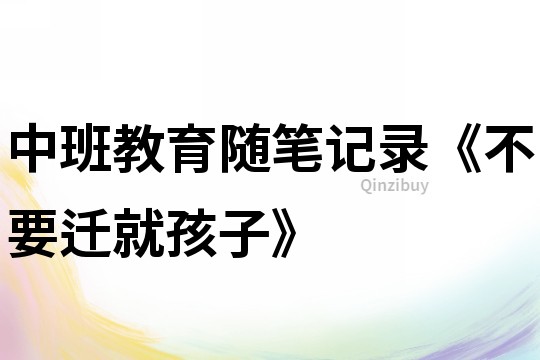 中班教育隨筆記錄《不要遷就孩子》