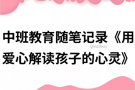 中班教育隨筆記錄《用愛心解讀孩子的心靈》