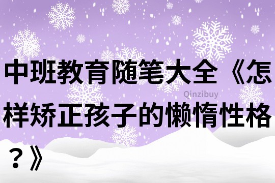中班教育隨筆大全《怎樣矯正孩子的懶惰性格？》
